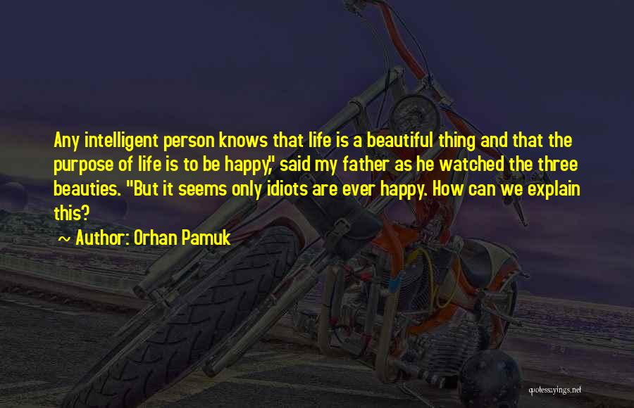 Orhan Pamuk Quotes: Any Intelligent Person Knows That Life Is A Beautiful Thing And That The Purpose Of Life Is To Be Happy,