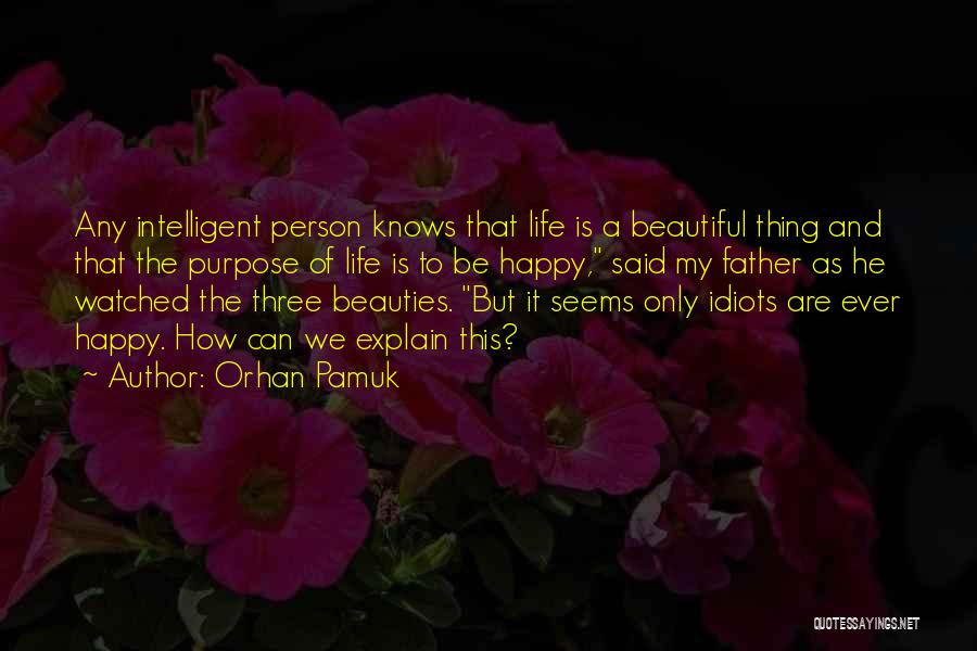 Orhan Pamuk Quotes: Any Intelligent Person Knows That Life Is A Beautiful Thing And That The Purpose Of Life Is To Be Happy,