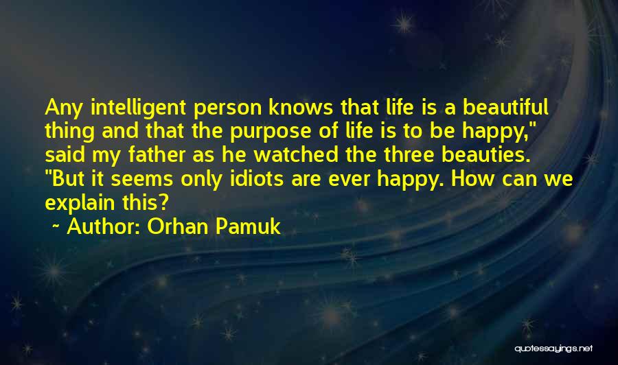 Orhan Pamuk Quotes: Any Intelligent Person Knows That Life Is A Beautiful Thing And That The Purpose Of Life Is To Be Happy,