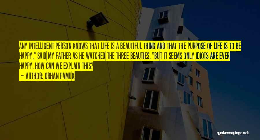 Orhan Pamuk Quotes: Any Intelligent Person Knows That Life Is A Beautiful Thing And That The Purpose Of Life Is To Be Happy,