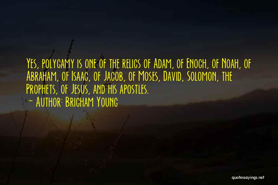 Brigham Young Quotes: Yes, Polygamy Is One Of The Relics Of Adam, Of Enoch, Of Noah, Of Abraham, Of Isaac, Of Jacob, Of