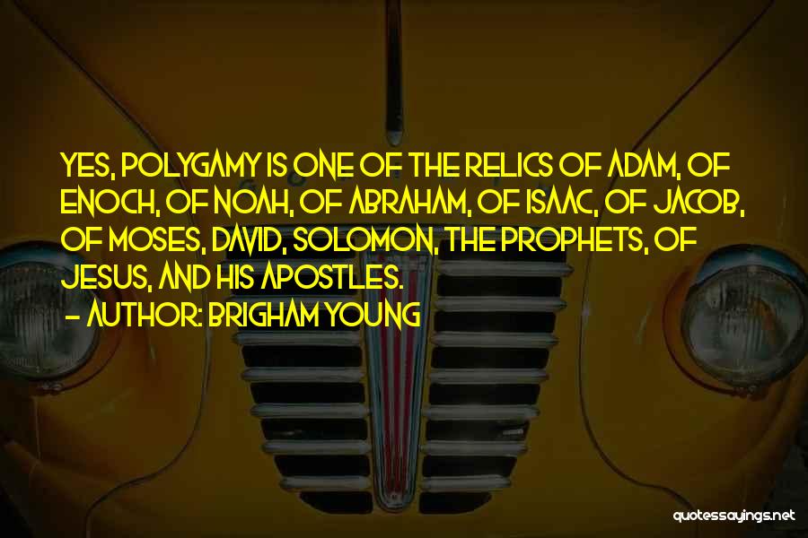 Brigham Young Quotes: Yes, Polygamy Is One Of The Relics Of Adam, Of Enoch, Of Noah, Of Abraham, Of Isaac, Of Jacob, Of