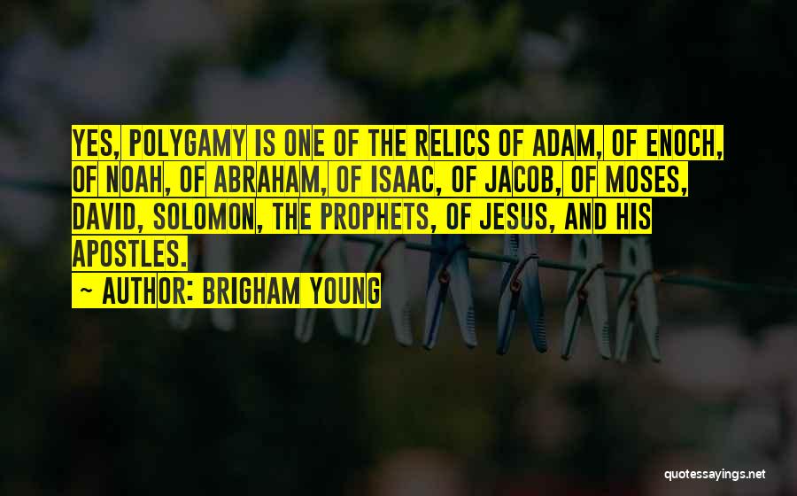 Brigham Young Quotes: Yes, Polygamy Is One Of The Relics Of Adam, Of Enoch, Of Noah, Of Abraham, Of Isaac, Of Jacob, Of