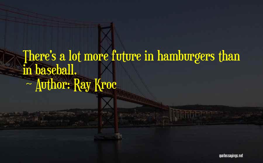 Ray Kroc Quotes: There's A Lot More Future In Hamburgers Than In Baseball.