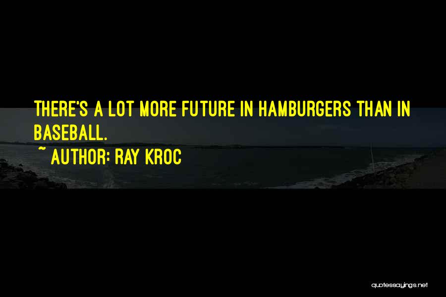 Ray Kroc Quotes: There's A Lot More Future In Hamburgers Than In Baseball.