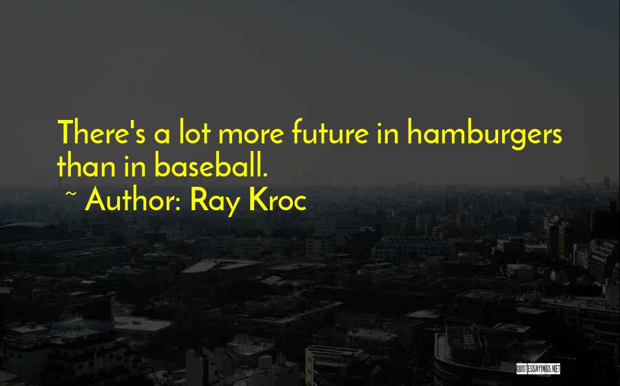Ray Kroc Quotes: There's A Lot More Future In Hamburgers Than In Baseball.