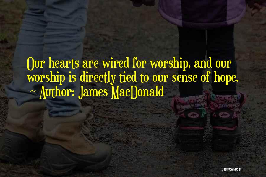 James MacDonald Quotes: Our Hearts Are Wired For Worship, And Our Worship Is Directly Tied To Our Sense Of Hope.