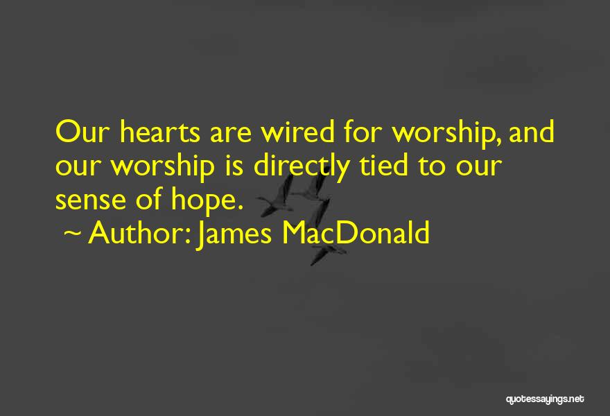 James MacDonald Quotes: Our Hearts Are Wired For Worship, And Our Worship Is Directly Tied To Our Sense Of Hope.