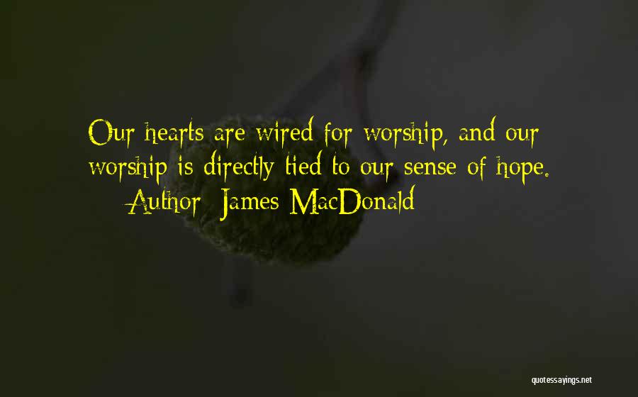 James MacDonald Quotes: Our Hearts Are Wired For Worship, And Our Worship Is Directly Tied To Our Sense Of Hope.