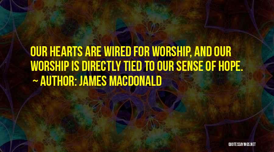 James MacDonald Quotes: Our Hearts Are Wired For Worship, And Our Worship Is Directly Tied To Our Sense Of Hope.