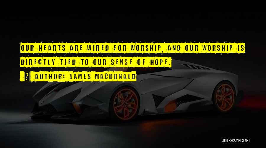 James MacDonald Quotes: Our Hearts Are Wired For Worship, And Our Worship Is Directly Tied To Our Sense Of Hope.