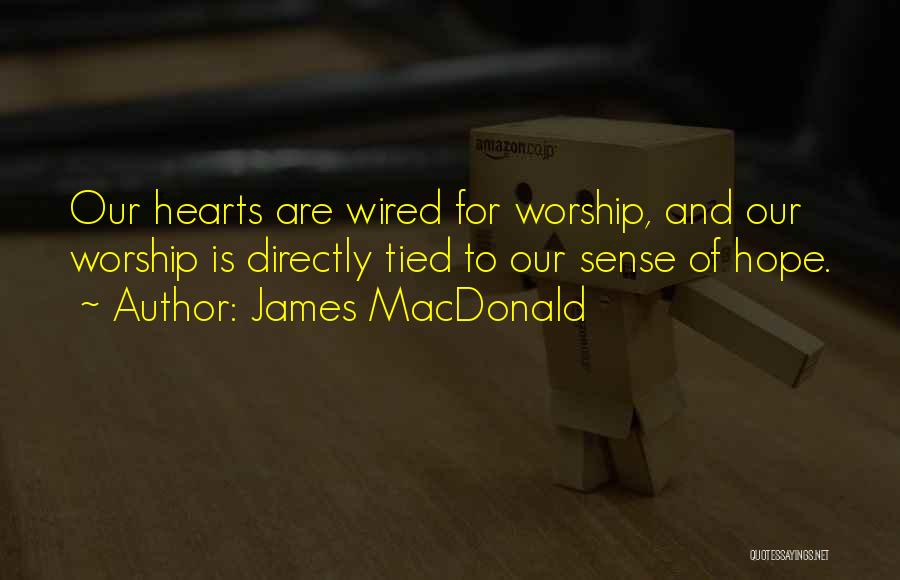 James MacDonald Quotes: Our Hearts Are Wired For Worship, And Our Worship Is Directly Tied To Our Sense Of Hope.