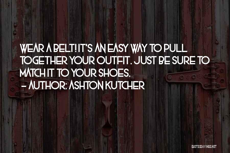 Ashton Kutcher Quotes: Wear A Belt! It's An Easy Way To Pull Together Your Outfit. Just Be Sure To Match It To Your