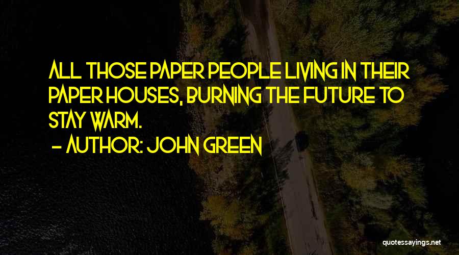 John Green Quotes: All Those Paper People Living In Their Paper Houses, Burning The Future To Stay Warm.