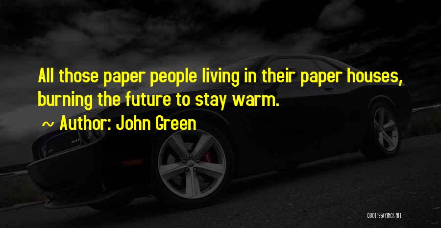 John Green Quotes: All Those Paper People Living In Their Paper Houses, Burning The Future To Stay Warm.