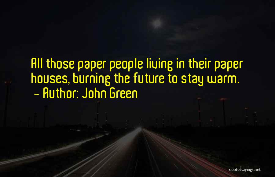 John Green Quotes: All Those Paper People Living In Their Paper Houses, Burning The Future To Stay Warm.