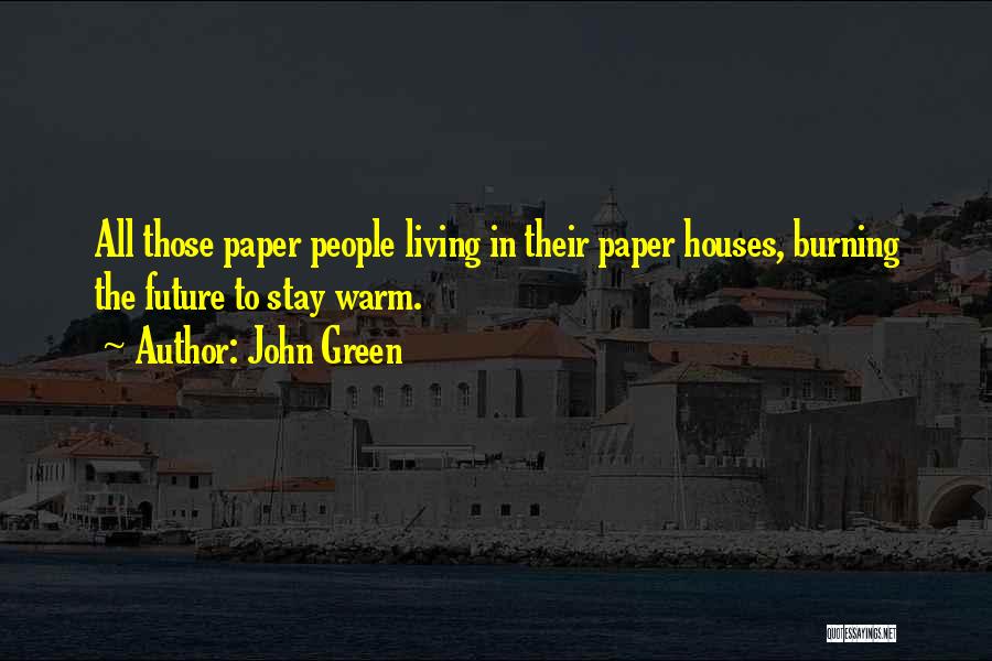 John Green Quotes: All Those Paper People Living In Their Paper Houses, Burning The Future To Stay Warm.