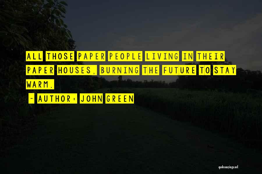 John Green Quotes: All Those Paper People Living In Their Paper Houses, Burning The Future To Stay Warm.