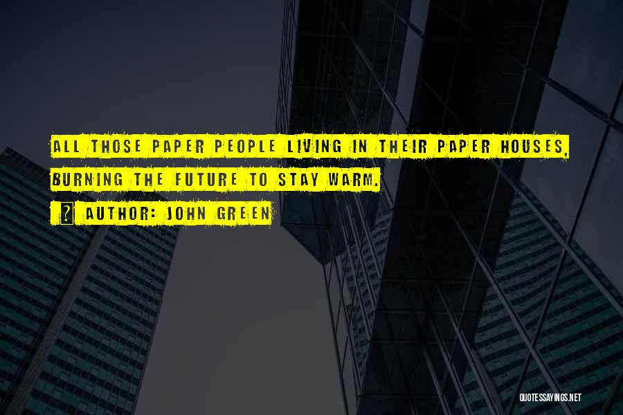 John Green Quotes: All Those Paper People Living In Their Paper Houses, Burning The Future To Stay Warm.