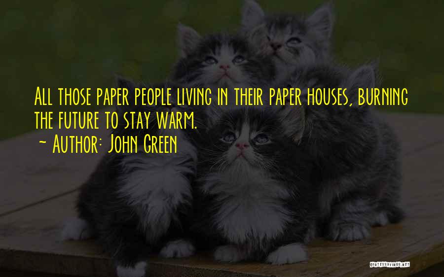 John Green Quotes: All Those Paper People Living In Their Paper Houses, Burning The Future To Stay Warm.