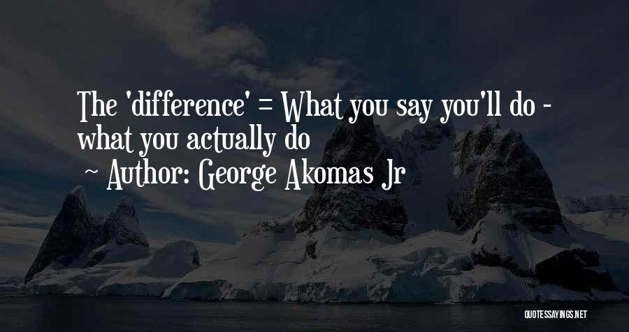 George Akomas Jr Quotes: The 'difference' = What You Say You'll Do - What You Actually Do