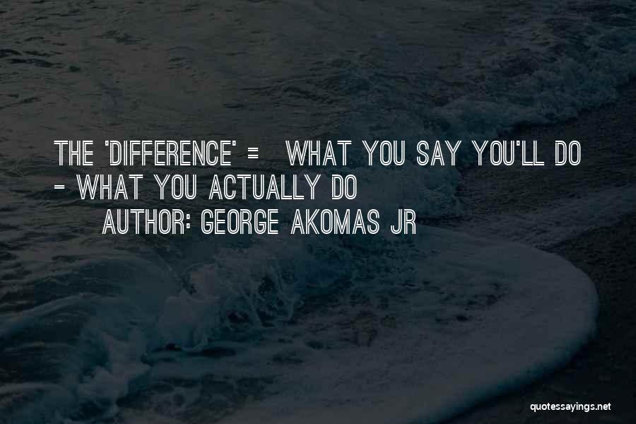 George Akomas Jr Quotes: The 'difference' = What You Say You'll Do - What You Actually Do