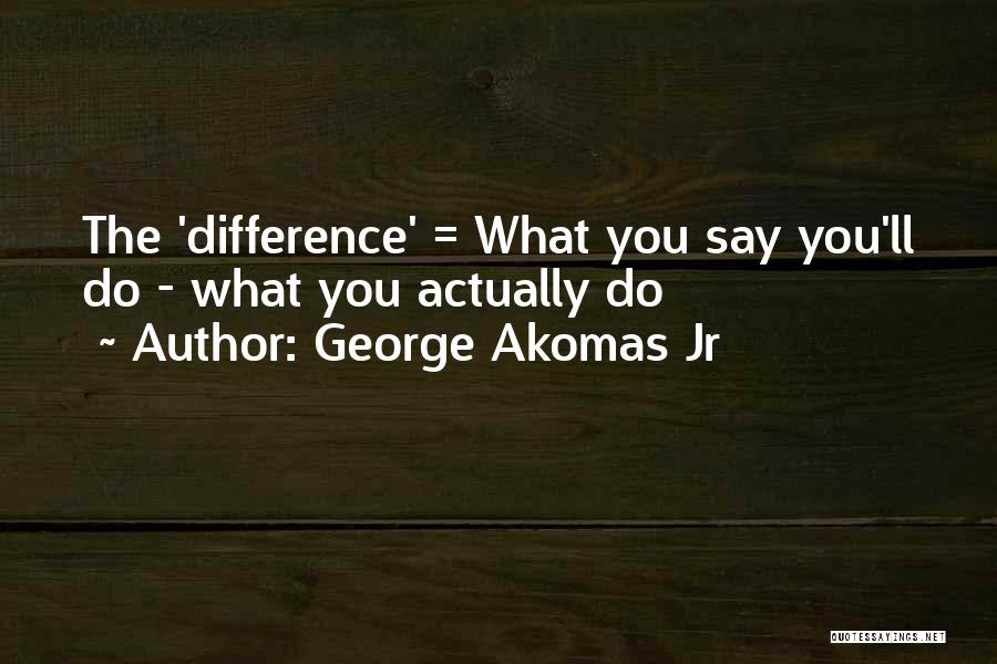 George Akomas Jr Quotes: The 'difference' = What You Say You'll Do - What You Actually Do