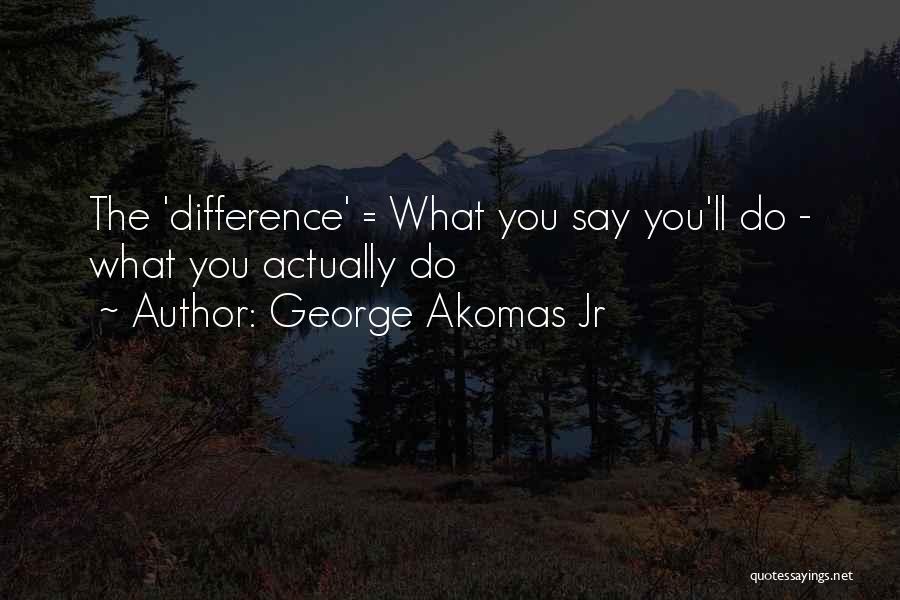 George Akomas Jr Quotes: The 'difference' = What You Say You'll Do - What You Actually Do