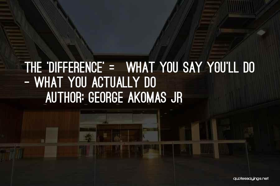 George Akomas Jr Quotes: The 'difference' = What You Say You'll Do - What You Actually Do