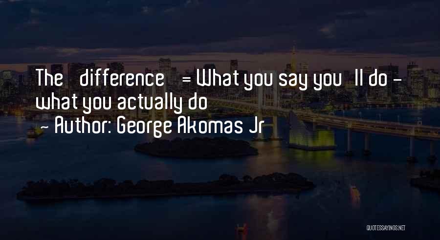 George Akomas Jr Quotes: The 'difference' = What You Say You'll Do - What You Actually Do