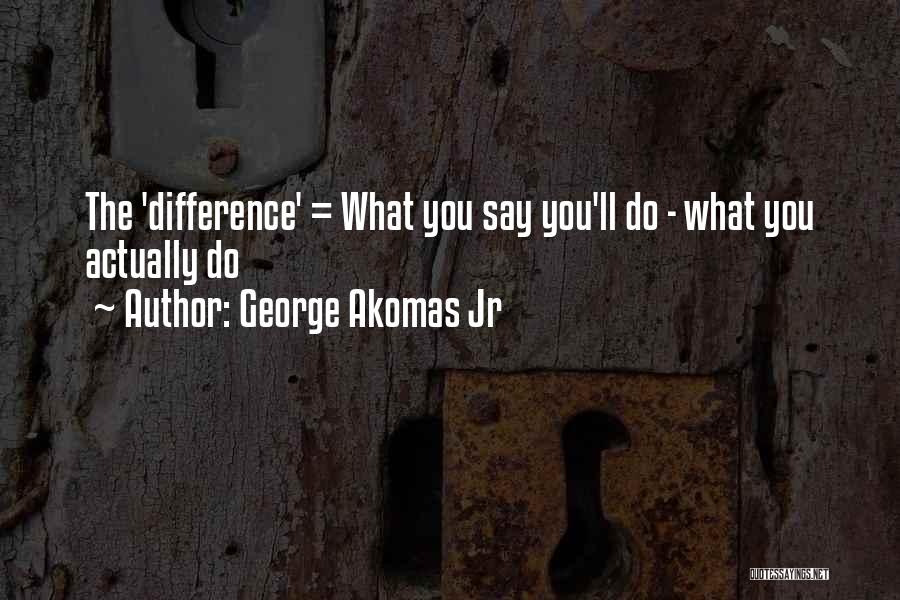 George Akomas Jr Quotes: The 'difference' = What You Say You'll Do - What You Actually Do