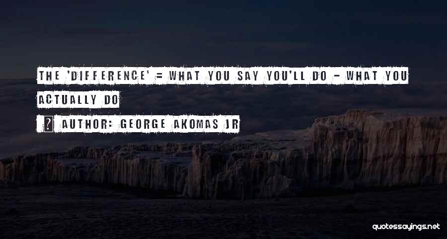 George Akomas Jr Quotes: The 'difference' = What You Say You'll Do - What You Actually Do