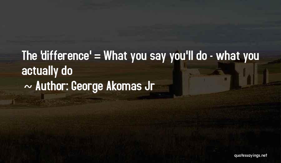 George Akomas Jr Quotes: The 'difference' = What You Say You'll Do - What You Actually Do