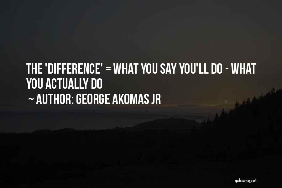 George Akomas Jr Quotes: The 'difference' = What You Say You'll Do - What You Actually Do