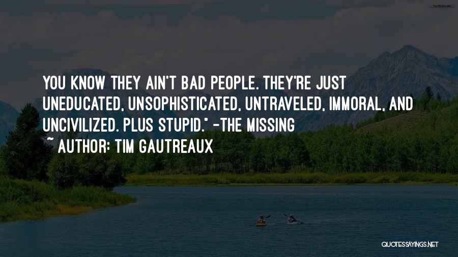 Tim Gautreaux Quotes: You Know They Ain't Bad People. They're Just Uneducated, Unsophisticated, Untraveled, Immoral, And Uncivilized. Plus Stupid. -the Missing