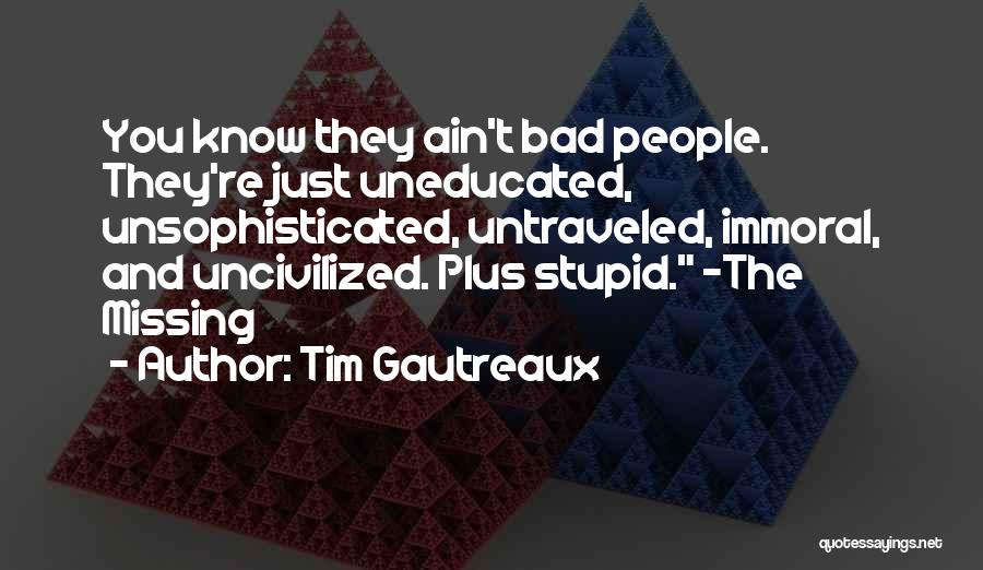 Tim Gautreaux Quotes: You Know They Ain't Bad People. They're Just Uneducated, Unsophisticated, Untraveled, Immoral, And Uncivilized. Plus Stupid. -the Missing