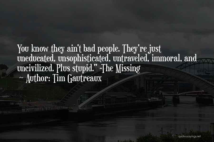 Tim Gautreaux Quotes: You Know They Ain't Bad People. They're Just Uneducated, Unsophisticated, Untraveled, Immoral, And Uncivilized. Plus Stupid. -the Missing
