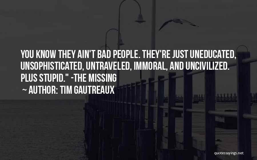 Tim Gautreaux Quotes: You Know They Ain't Bad People. They're Just Uneducated, Unsophisticated, Untraveled, Immoral, And Uncivilized. Plus Stupid. -the Missing