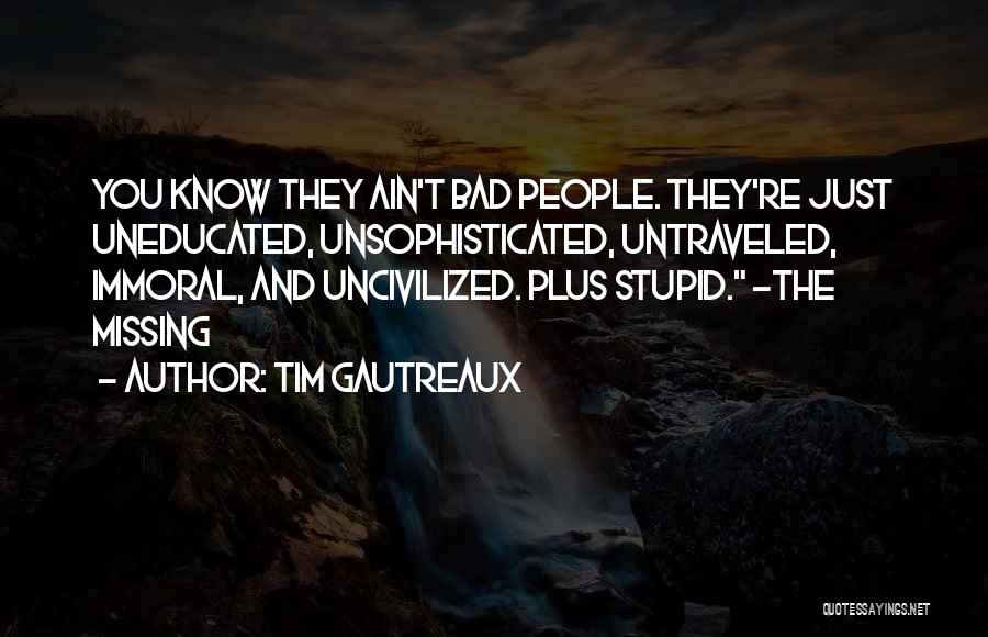 Tim Gautreaux Quotes: You Know They Ain't Bad People. They're Just Uneducated, Unsophisticated, Untraveled, Immoral, And Uncivilized. Plus Stupid. -the Missing