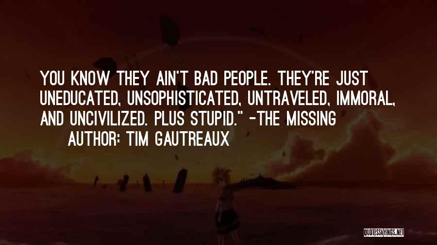 Tim Gautreaux Quotes: You Know They Ain't Bad People. They're Just Uneducated, Unsophisticated, Untraveled, Immoral, And Uncivilized. Plus Stupid. -the Missing