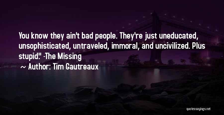 Tim Gautreaux Quotes: You Know They Ain't Bad People. They're Just Uneducated, Unsophisticated, Untraveled, Immoral, And Uncivilized. Plus Stupid. -the Missing