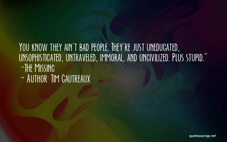 Tim Gautreaux Quotes: You Know They Ain't Bad People. They're Just Uneducated, Unsophisticated, Untraveled, Immoral, And Uncivilized. Plus Stupid. -the Missing