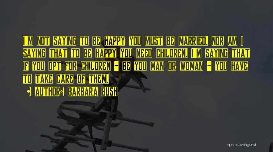 Barbara Bush Quotes: I'm Not Saying To Be Happy You Must Be Married. Nor Am I Saying That To Be Happy You Need