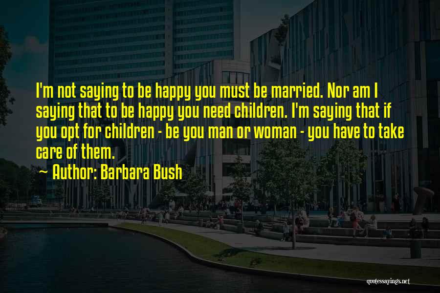 Barbara Bush Quotes: I'm Not Saying To Be Happy You Must Be Married. Nor Am I Saying That To Be Happy You Need