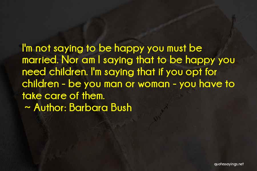 Barbara Bush Quotes: I'm Not Saying To Be Happy You Must Be Married. Nor Am I Saying That To Be Happy You Need