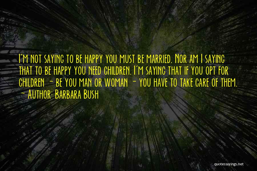 Barbara Bush Quotes: I'm Not Saying To Be Happy You Must Be Married. Nor Am I Saying That To Be Happy You Need