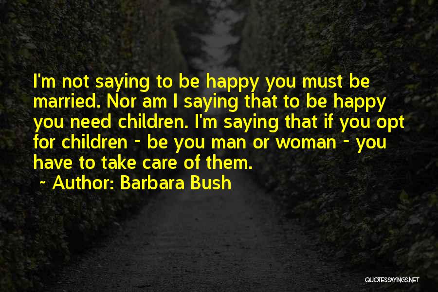 Barbara Bush Quotes: I'm Not Saying To Be Happy You Must Be Married. Nor Am I Saying That To Be Happy You Need