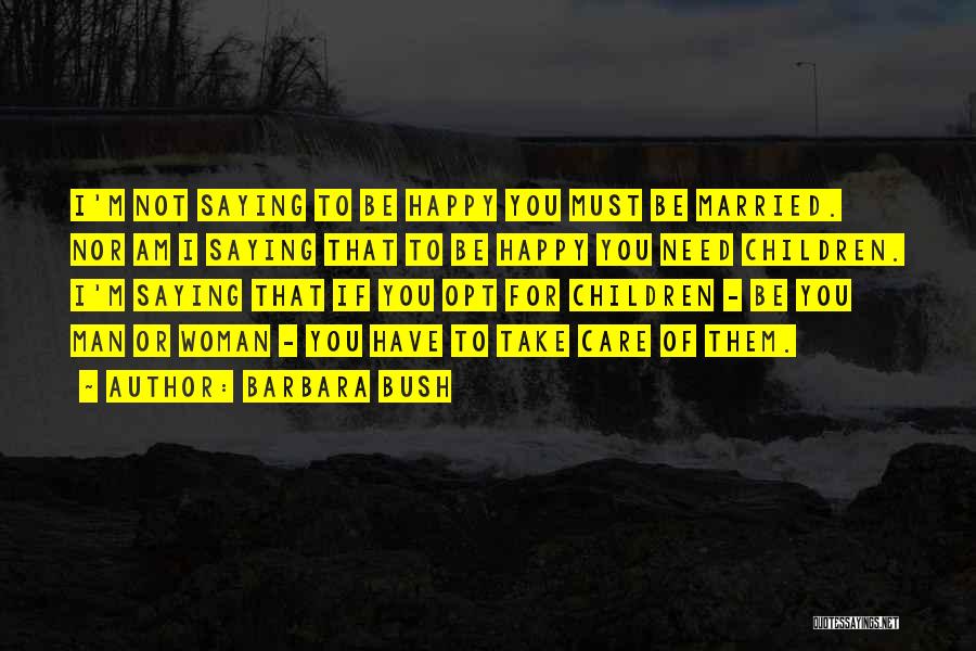 Barbara Bush Quotes: I'm Not Saying To Be Happy You Must Be Married. Nor Am I Saying That To Be Happy You Need