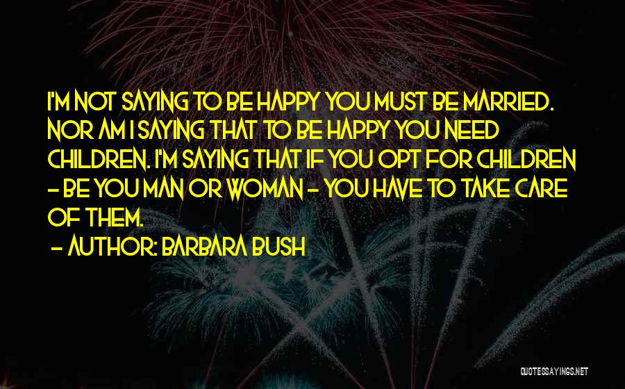 Barbara Bush Quotes: I'm Not Saying To Be Happy You Must Be Married. Nor Am I Saying That To Be Happy You Need