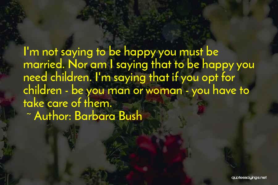 Barbara Bush Quotes: I'm Not Saying To Be Happy You Must Be Married. Nor Am I Saying That To Be Happy You Need